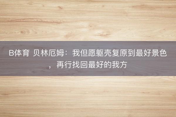 B体育 贝林厄姆：我但愿躯壳复原到最好景色，再行找回最好的我方