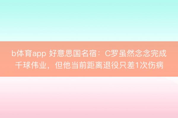 b体育app 好意思国名宿：C罗虽然念念完成千球伟业，但他当前距离退役只差1次伤病