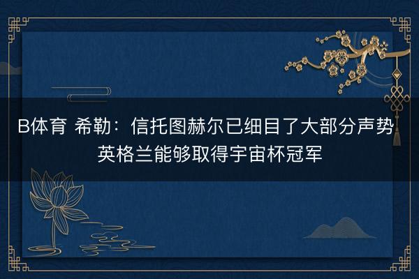 B体育 希勒：信托图赫尔已细目了大部分声势 英格兰能够取得宇宙杯冠军