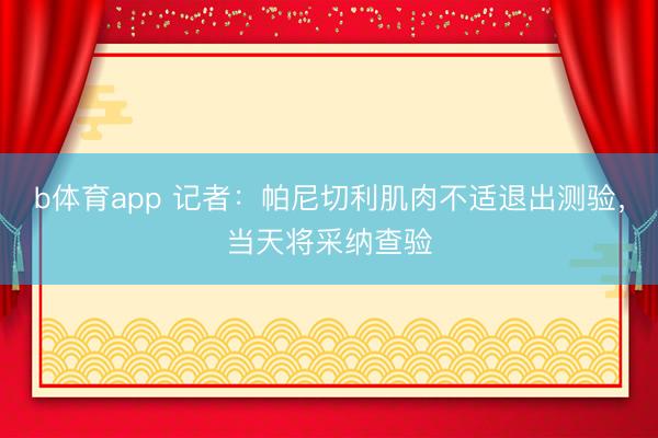 b体育app 记者：帕尼切利肌肉不适退出测验，当天将采纳查验