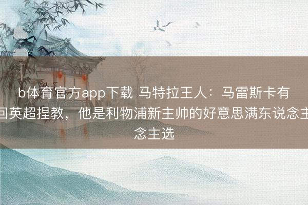 b体育官方app下载 马特拉王人：马雷斯卡有望回英超捏教，他是利物浦新主帅的好意思满东说念主选