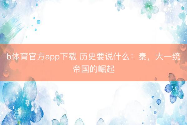 b体育官方app下载 历史要说什么：秦，大一统帝国的崛起