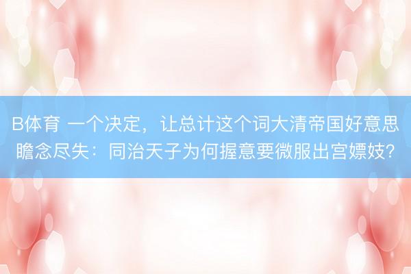 B体育 一个决定，让总计这个词大清帝国好意思瞻念尽失：同治天子为何握意要微服出宫嫖妓？