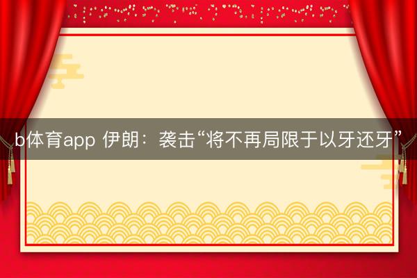 b体育app 伊朗：袭击“将不再局限于以牙还牙”