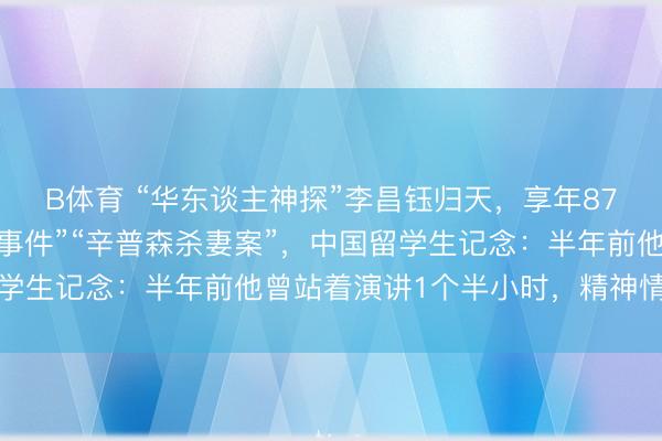 B体育 “华东谈主神探”李昌钰归天，享年87岁，曾参与侦办“水门事件”“辛普森杀妻案”，中国留学生记念：半年前他曾站着演讲1个半小时，精神情状可以