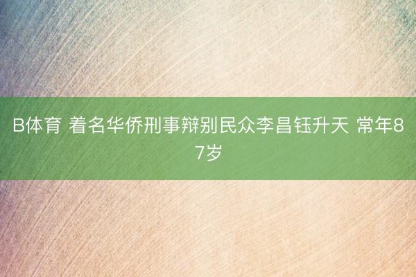 B体育 着名华侨刑事辩别民众李昌钰升天 常年87岁