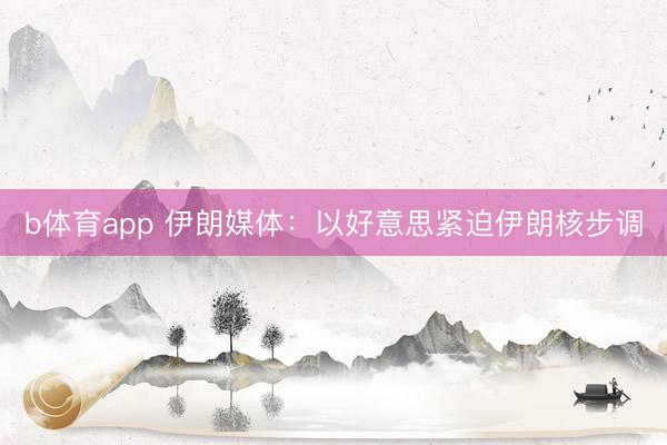 b体育app 伊朗媒体：以好意思紧迫伊朗核步调