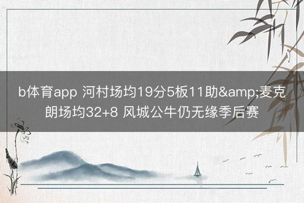 b体育app 河村场均19分5板11助&麦克朗场均32+8 风城公牛仍无缘季后赛