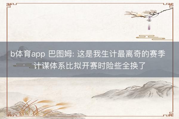 b体育app 巴图姆: 这是我生计最离奇的赛季 计谋体系比拟开赛时险些全换了