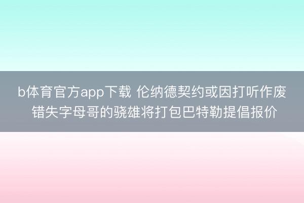 b体育官方app下载 伦纳德契约或因打听作废 错失字母哥的骁雄将打包巴特勒提倡报价