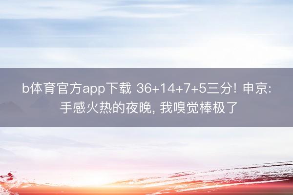 b体育官方app下载 36+14+7+5三分! 申京: 手感火热的夜晚, 我嗅觉棒极了