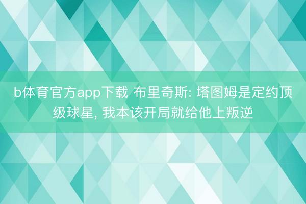 b体育官方app下载 布里奇斯: 塔图姆是定约顶级球星, 我本该开局就给他上叛逆