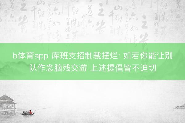 b体育app 库班支招制裁摆烂: 如若你能让别队作念脑残交游 上述提倡皆不迫切