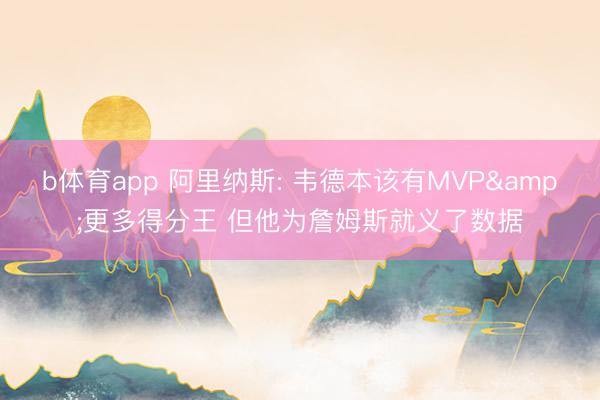 b体育app 阿里纳斯: 韦德本该有MVP&更多得分王 但他为詹姆斯就义了数据