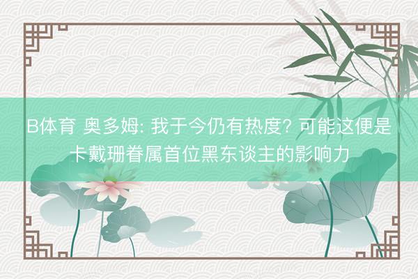 B体育 奥多姆: 我于今仍有热度? 可能这便是卡戴珊眷属首位黑东谈主的影响力