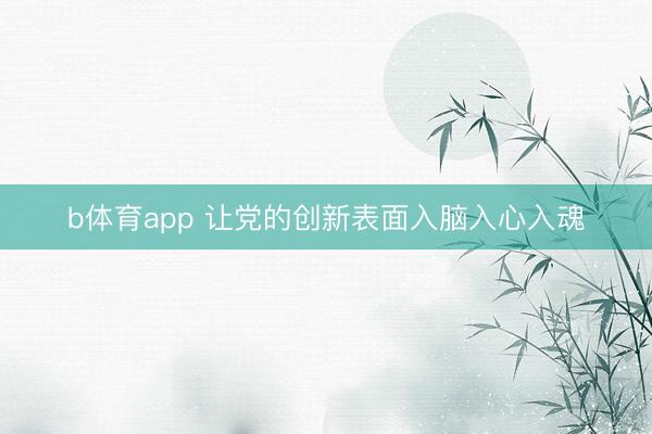 b体育app 让党的创新表面入脑入心入魂