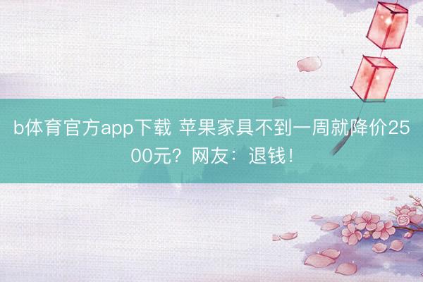 b体育官方app下载 苹果家具不到一周就降价2500元？网友：退钱！