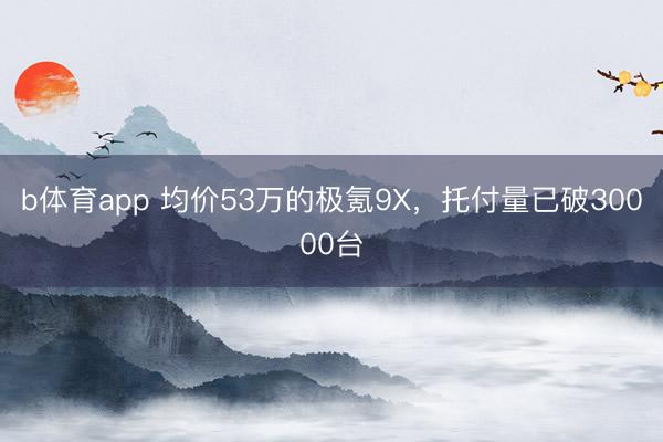 b体育app 均价53万的极氪9X，托付量已破30000台
