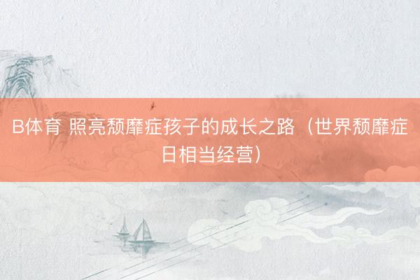 B体育 照亮颓靡症孩子的成长之路（世界颓靡症日相当经营）