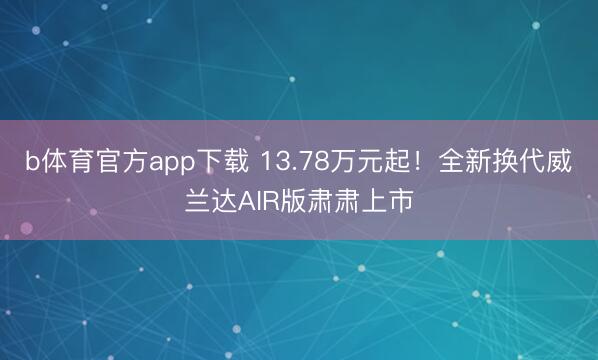 b体育官方app下载 13.78万元起！全新换代威兰达AIR版肃肃上市