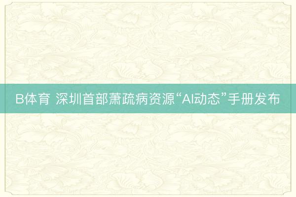 B体育 深圳首部萧疏病资源“AI动态”手册发布