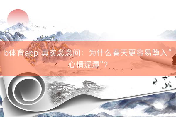 b体育app 真实念念问：为什么春天更容易堕入“心情泥潭”？