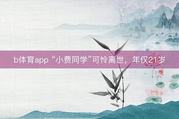 b体育app “小费同学”可怜离世，年仅21岁