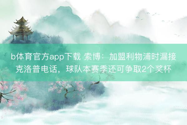 b体育官方app下载 索博:加盟利物浦时漏接克洛普电话,球队本赛季还可争取2个奖杯