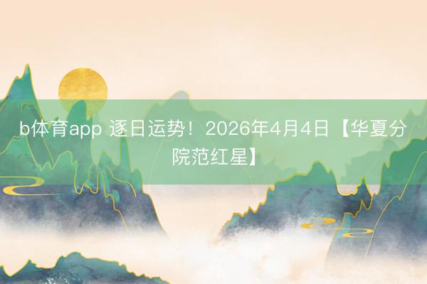 b体育app 逐日运势！2026年4月4日【华夏分院范红星】