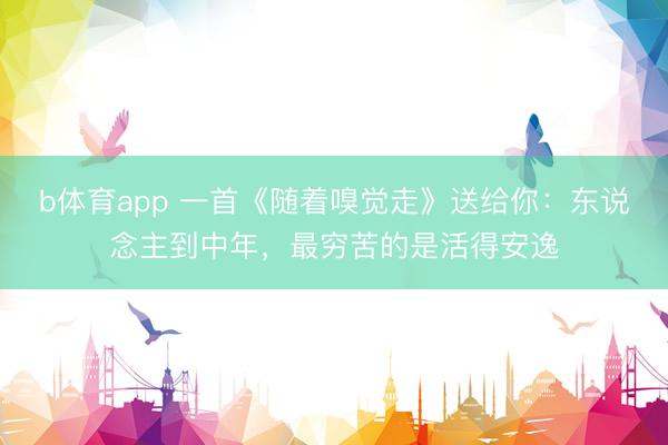 b体育app 一首《随着嗅觉走》送给你：东说念主到中年，最穷苦的是活得安逸
