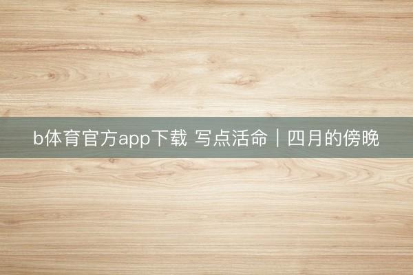 b体育官方app下载 写点活命｜四月的傍晚