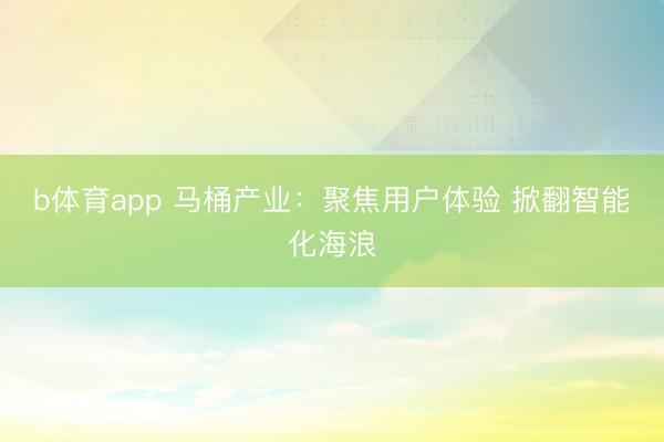 b体育app 马桶产业：聚焦用户体验 掀翻智能化海浪