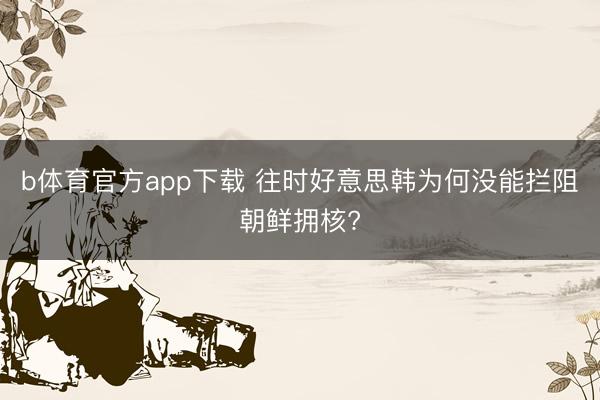 b体育官方app下载 往时好意思韩为何没能拦阻朝鲜拥核?