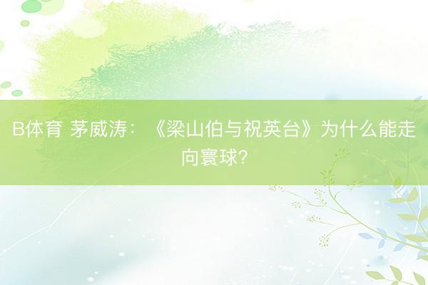 B体育 茅威涛：《梁山伯与祝英台》为什么能走向寰球？