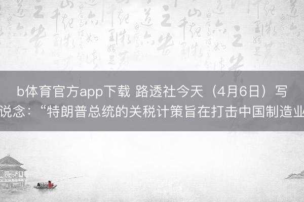 b体育官方app下载 路透社今天（4月6日）写说念：“特朗普总统的关税计策旨在打击中国制造业