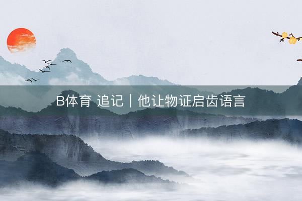 B体育 追记｜他让物证启齿语言