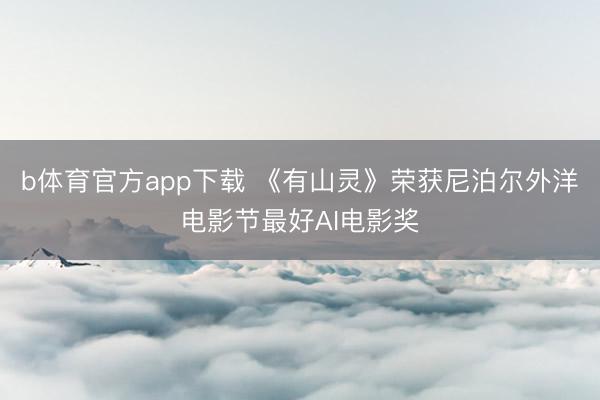 b体育官方app下载 《有山灵》荣获尼泊尔外洋电影节最好AI电影奖
