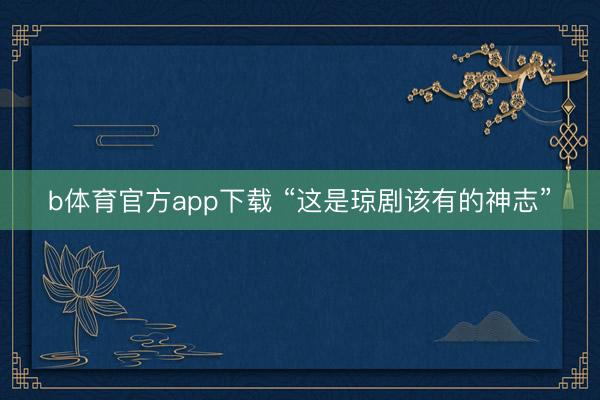 b体育官方app下载 “这是琼剧该有的神志”