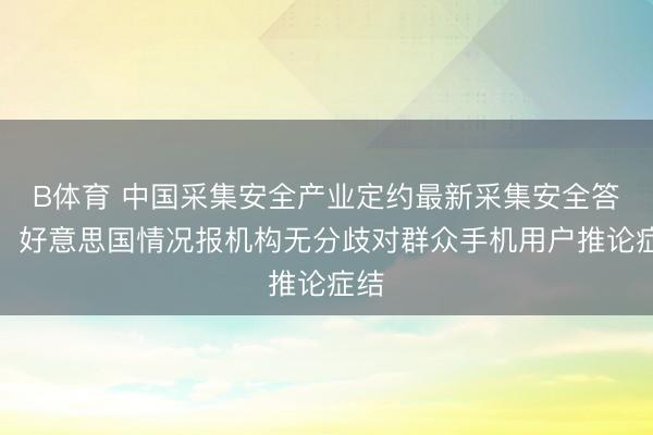 B体育 中国采集安全产业定约最新采集安全答复：好意思国情况报机构无分歧对群众手机用户推论症结