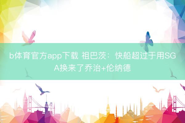 b体育官方app下载 祖巴茨：快船超过于用SGA换来了乔治+伦纳德