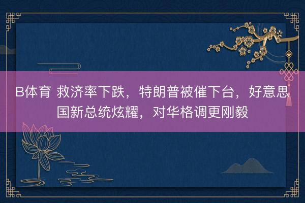 B体育 救济率下跌,特朗普被催下台,好意思国新总统炫耀,对华格调更刚毅