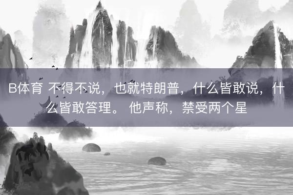 B体育 不得不说,也就特朗普,什么皆敢说,什么皆敢答理。 他声称,禁受两个星