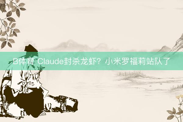 B体育 Claude封杀龙虾？小米罗福莉站队了