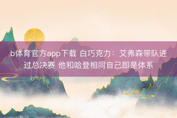 b体育官方app下载 白巧克力：艾弗森带队进过总决赛 他和哈登相同自己即是体系