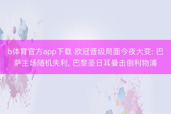 b体育官方app下载 欧冠晋级局面今夜大变: 巴萨主场随机失利, 巴黎圣日耳曼击倒利物浦