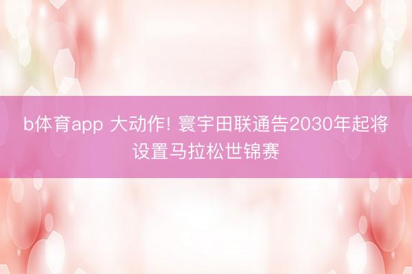b体育app 大动作! 寰宇田联通告2030年起将设置马拉松世锦赛