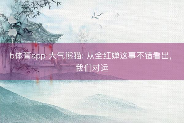 b体育app 大气熊猫: 从全红婵这事不错看出， 我们对运