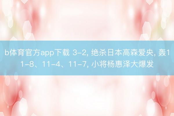 b体育官方app下载 3-2， 绝杀日本高森爱央， 轰11-8、11-4、11-7， 小将杨惠泽大爆发