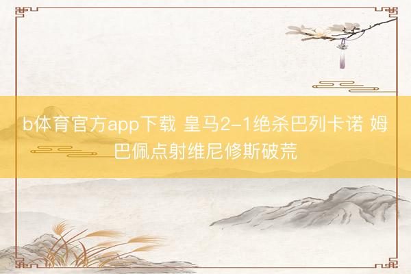 b体育官方app下载 皇马2-1绝杀巴列卡诺 姆巴佩点射维尼修斯破荒
