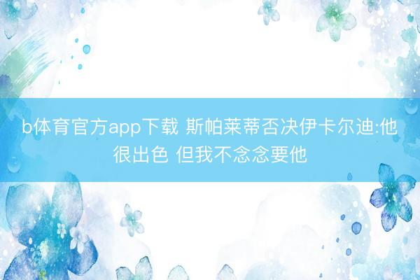 b体育官方app下载 斯帕莱蒂否决伊卡尔迪:他很出色 但我不念念要他